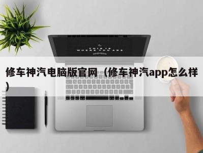 济南修车神汽电脑版官网（修车神汽app怎么样）