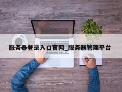 济南服务器登录入口官网_服务器管理平台 