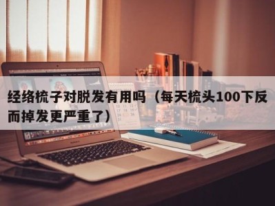 济南经络梳子对脱发有用吗（每天梳头100下反而掉发更严重了）