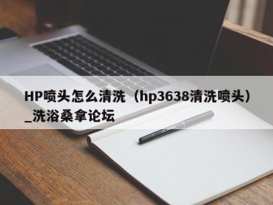 济南HP喷头怎么清洗（hp3638清洗喷头）_洗浴桑拿论坛