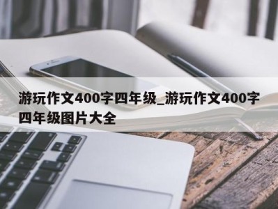 济南游玩作文400字四年级_游玩作文400字四年级图片大全 