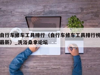 济南自行车修车工具排行（自行车修车工具排行榜最新）_洗浴桑拿论坛