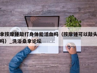 济南拿按摩锤敲打身体能活血吗（按摩锤可以敲头吗）_洗浴桑拿论坛