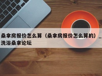 济南桑拿房报价怎么算（桑拿房报价怎么算的）_洗浴桑拿论坛