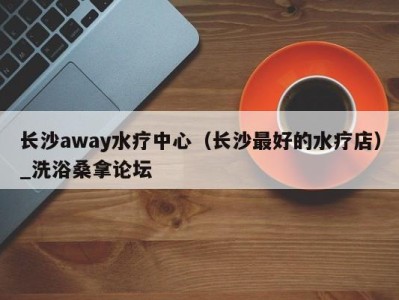 济南长沙away水疗中心（长沙最好的水疗店）_洗浴桑拿论坛