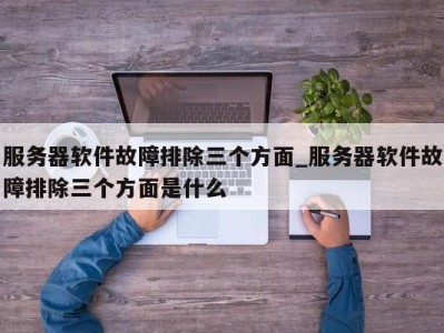 济南服务器软件故障排除三个方面_服务器软件故障排除三个方面是什么 