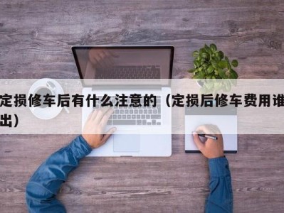 济南定损修车后有什么注意的（定损后修车费用谁出）