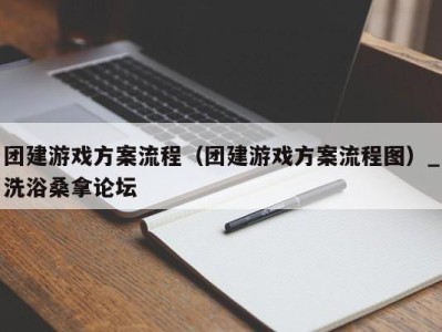 济南团建游戏方案流程（团建游戏方案流程图）_洗浴桑拿论坛