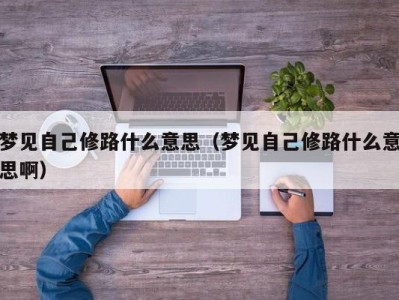 济南梦见自己修路什么意思（梦见自己修路什么意思啊）