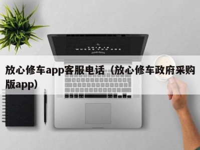 济南放心修车app客服电话（放心修车政府采购版app）