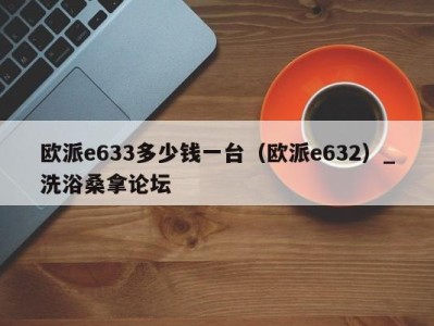 济南欧派e633多少钱一台（欧派e632）_洗浴桑拿论坛