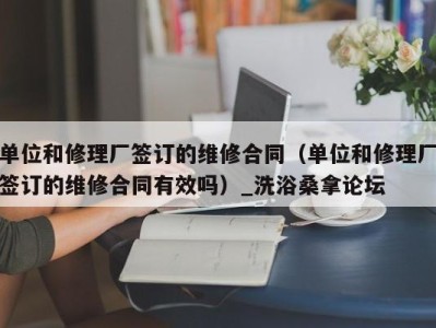 济南单位和修理厂签订的维修合同（单位和修理厂签订的维修合同有效吗）_洗浴桑拿论坛