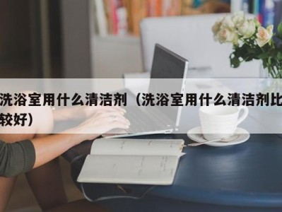 济南洗浴室用什么清洁剂（洗浴室用什么清洁剂比较好）