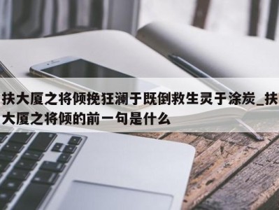 济南扶大厦之将倾挽狂澜于既倒救生灵于涂炭_扶大厦之将倾的前一句是什么 