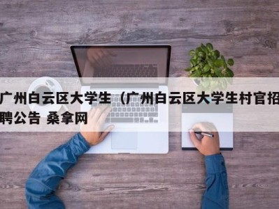 济南广州白云区大学生（广州白云区大学生村官招聘公告 桑拿网