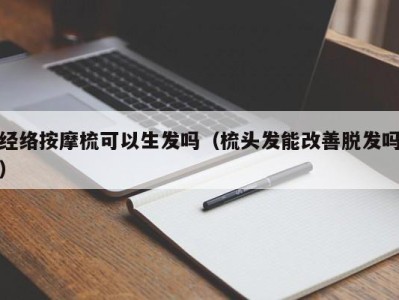 济南经络按摩梳可以生发吗（梳头发能改善脱发吗）