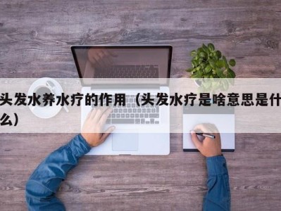 济南头发水养水疗的作用（头发水疗是啥意思是什么）