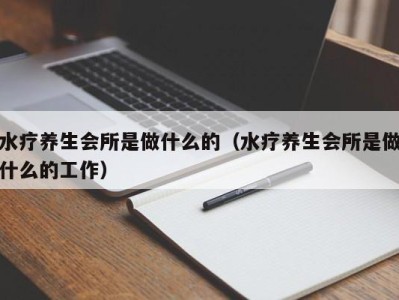 济南水疗养生会所是做什么的（水疗养生会所是做什么的工作）