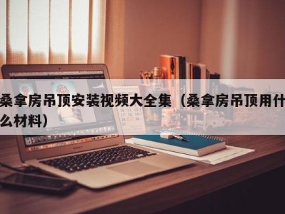 济南桑拿房吊顶安装视频大全集（桑拿房吊顶用什么材料）