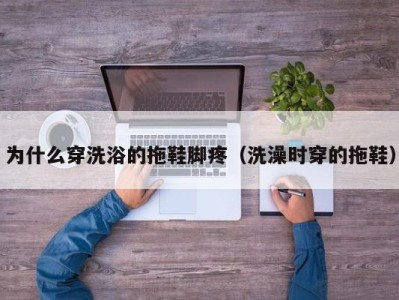 济南为什么穿洗浴的拖鞋脚疼（洗澡时穿的拖鞋）