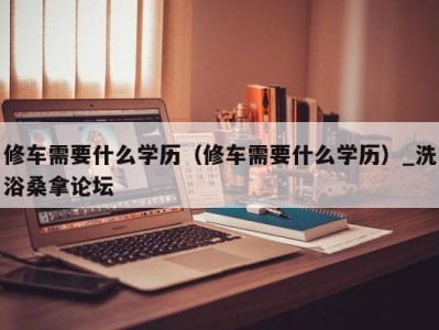 济南修车需要什么学历（修车需要什么学历）_洗浴桑拿论坛