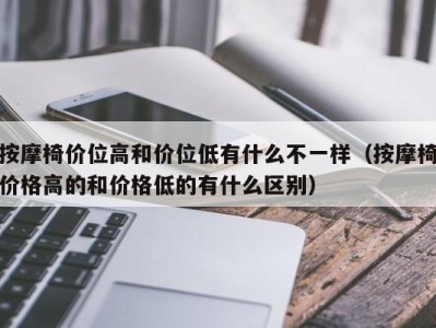 济南按摩椅价位高和价位低有什么不一样（按摩椅价格高的和价格低的有什么区别）