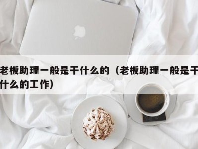 济南老板助理一般是干什么的（老板助理一般是干什么的工作）