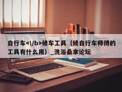 济南自行车修车工具（修自行车师傅的工具有什么用）_洗浴桑拿论坛