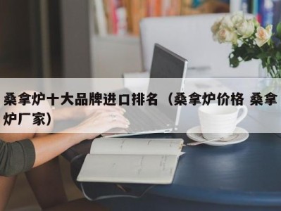 济南桑拿炉十大品牌进口排名（桑拿炉价格 桑拿炉厂家）