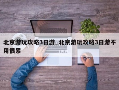 济南北京游玩攻略3日游_北京游玩攻略3日游不用很累 