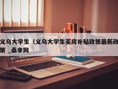 济南义乌大学生（义乌大学生买房补贴政策最新政策 _桑拿网