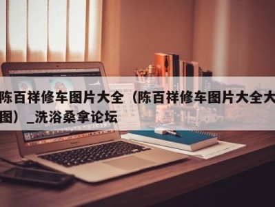 济南陈百祥修车图片大全（陈百祥修车图片大全大图）_洗浴桑拿论坛