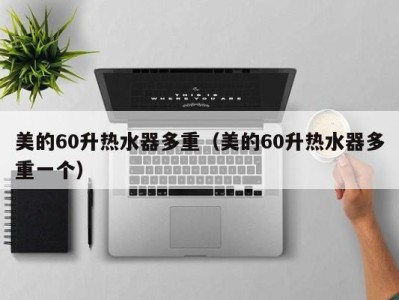 济南美的60升热水器多重（美的60升热水器多重一个）