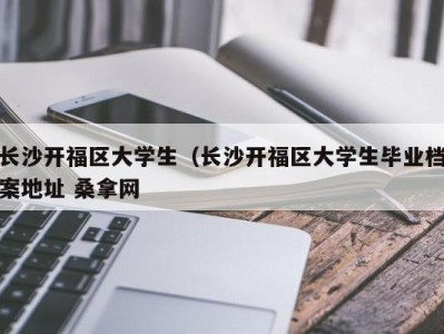 济南长沙开福区大学生（长沙开福区大学生毕业档案地址 桑拿网