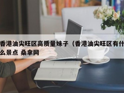 济南香港油尖旺区高质量妹子（香港油尖旺区有什么景点 桑拿网