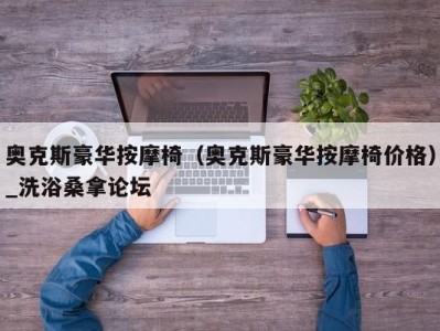 济南奥克斯豪华按摩椅（奥克斯豪华按摩椅价格）_洗浴桑拿论坛