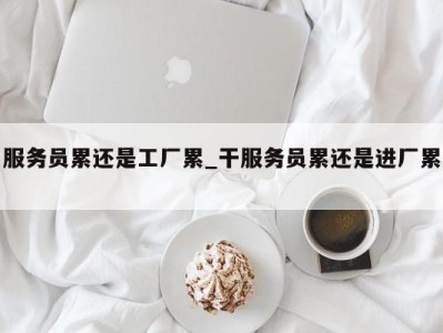 济南服务员累还是工厂累_干服务员累还是进厂累 