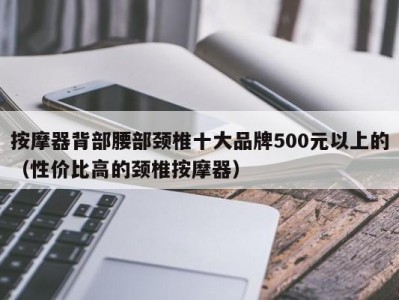 济南按摩器背部腰部颈椎十大品牌500元以上的（性价比高的颈椎按摩器）