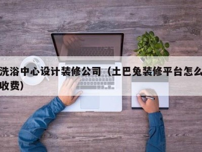 济南洗浴中心设计装修公司（土巴兔装修平台怎么收费）