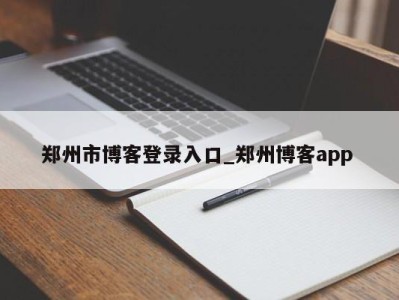 济南郑州市博客登录入口_郑州博客app 