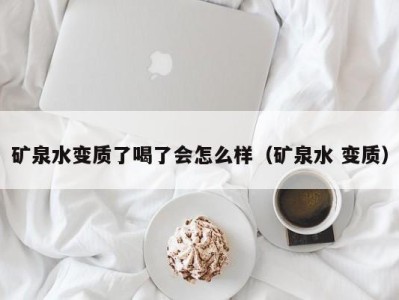 济南矿泉水变质了喝了会怎么样（矿泉水 变质）