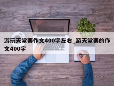 济南游玩天堂寨作文400字左右_游天堂寨的作文400字 