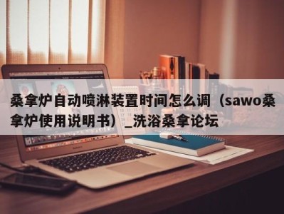 济南桑拿炉自动喷淋装置时间怎么调（sawo桑拿炉使用说明书）_洗浴桑拿论坛