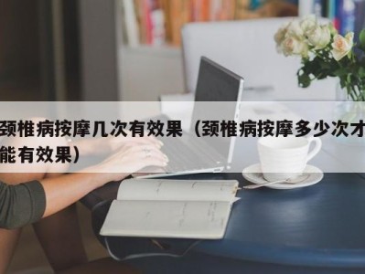 济南颈椎病按摩几次有效果（颈椎病按摩多少次才能有效果）