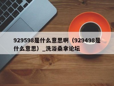 济南929598是什么意思啊（929498是什么意思）_洗浴桑拿论坛