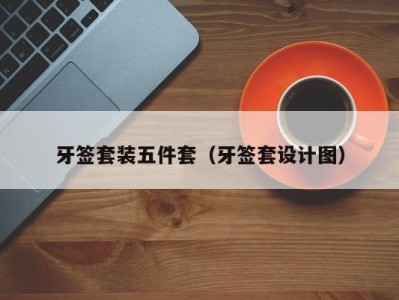 济南牙签套装五件套（牙签套设计图）