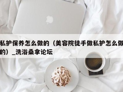 济南私护保养怎么做的（美容院徒手做私护怎么做的）_洗浴桑拿论坛