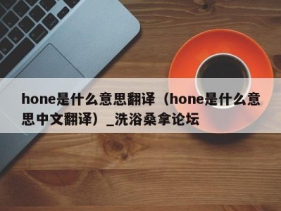 济南hone是什么意思翻译（hone是什么意思中文翻译）_洗浴桑拿论坛