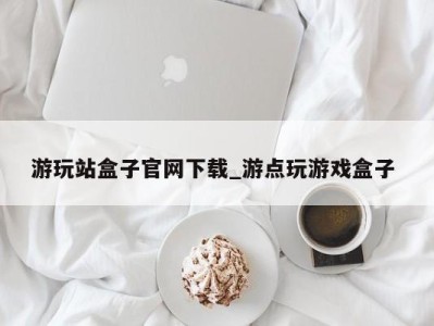 济南游玩站盒子官网下载_游点玩游戏盒子 