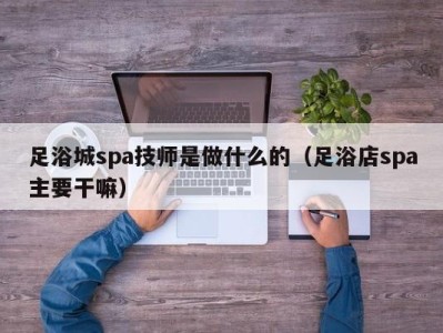 济南足浴城spa技师是做什么的（足浴店spa主要干嘛）